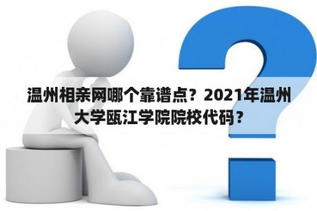 温州相亲网哪个靠谱点？2021年温州大学瓯江学院院校代码？