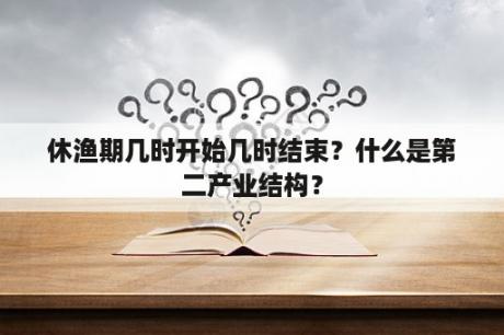 休渔期几时开始几时结束？什么是第二产业结构？