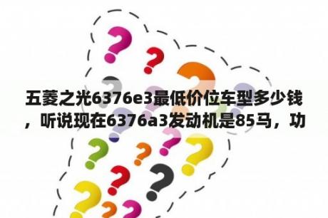 五菱之光6376e3最低价位车型多少钱，听说现在6376a3发动机是85马，功率大，相比e3油耗一样，请高手指导？09款老款五菱之光6376e3怎么样？