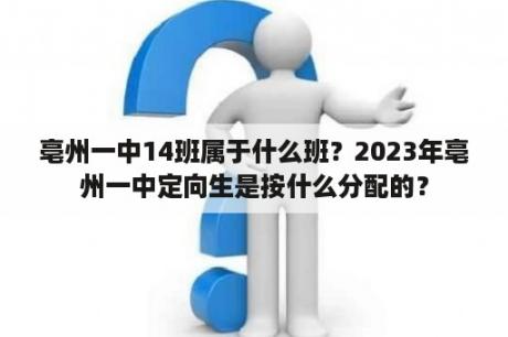 亳州一中14班属于什么班？2023年亳州一中定向生是按什么分配的？