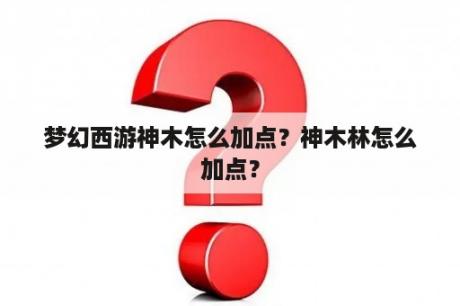 梦幻西游神木怎么加点？神木林怎么加点？