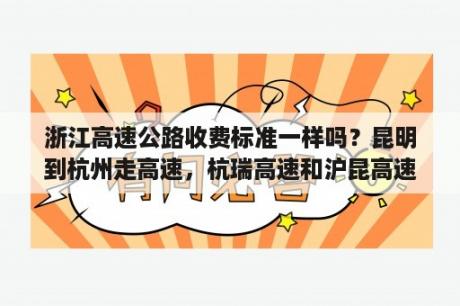 浙江高速公路收费标准一样吗？昆明到杭州走高速，杭瑞高速和沪昆高速那条路况好走，主要就是贵州段的路况，那条高速快？