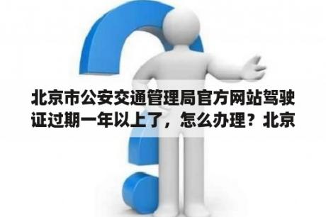 北京市公安交通管理局官方网站驾驶证过期一年以上了，怎么办理？北京交通局可以查行车轨迹？