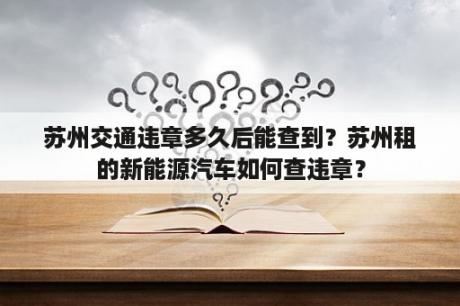 苏州交通违章多久后能查到？苏州租的新能源汽车如何查违章？