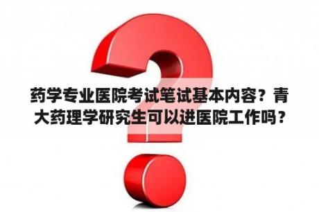 药学专业医院考试笔试基本内容？青大药理学研究生可以进医院工作吗？