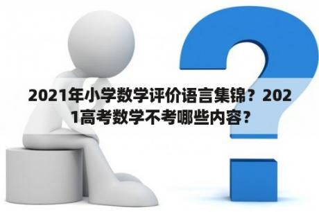 2021年小学数学评价语言集锦？2021高考数学不考哪些内容？