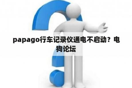 papago行车记录仪通电不启动？电狗论坛