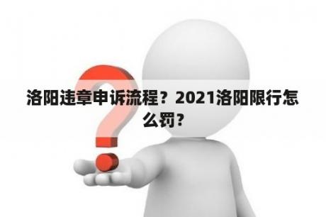 洛阳违章申诉流程？2021洛阳限行怎么罚？