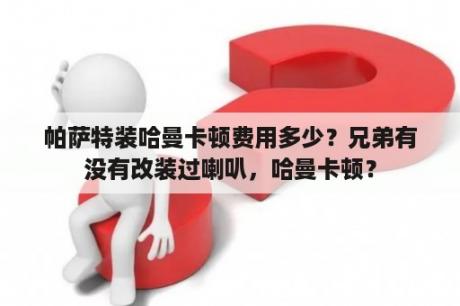 帕萨特装哈曼卡顿费用多少？兄弟有没有改装过喇叭，哈曼卡顿？