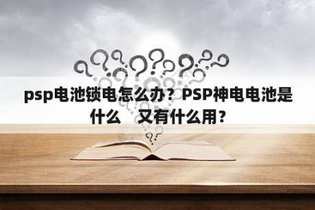 psp电池锁电怎么办？PSP神电电池是什么　又有什么用？