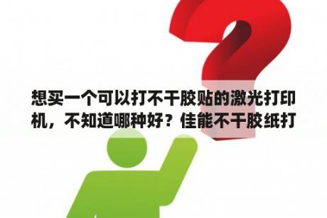 想买一个可以打不干胶贴的激光打印机，不知道哪种好？佳能不干胶纸打印机？