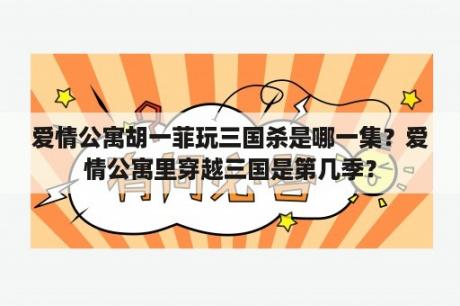 爱情公寓胡一菲玩三国杀是哪一集？爱情公寓里穿越三国是第几季？