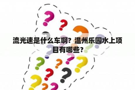 流光速是什么车啊？温州乐园水上项目有哪些？