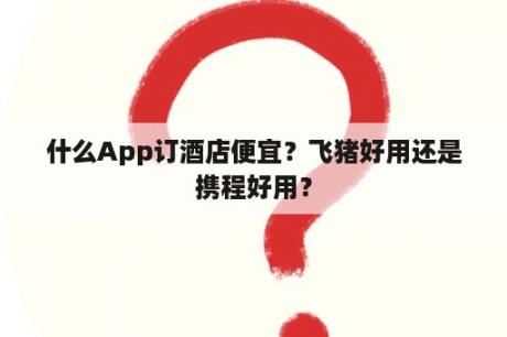 什么App订酒店便宜？飞猪好用还是携程好用？