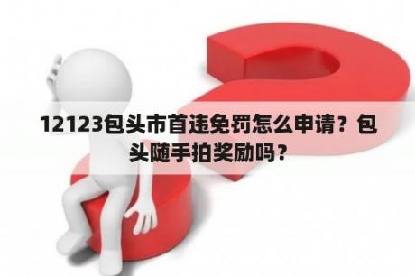 12123包头市首违免罚怎么申请？包头随手拍奖励吗？