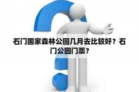 石门国家森林公园几月去比较好？石门公园门票？