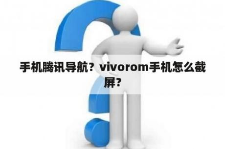 手机腾讯导航？vivorom手机怎么截屏？