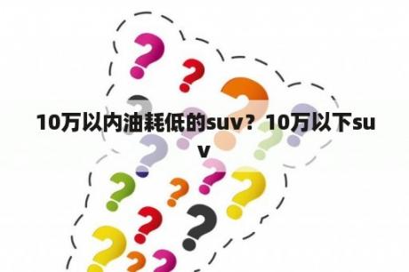 10万以内油耗低的suv？10万以下suv