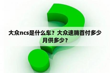 大众ncs是什么车？大众速腾首付多少月供多少？