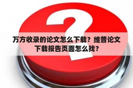 万方收录的论文怎么下载？维普论文下载报告页面怎么找？