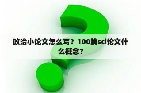 政治小论文怎么写？100篇sci论文什么概念？