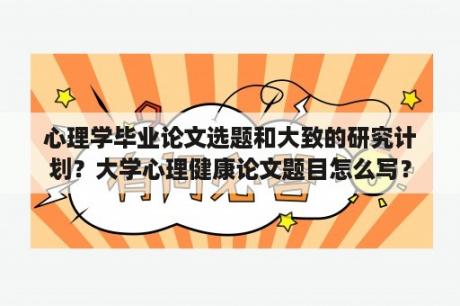 心理学毕业论文选题和大致的研究计划？大学心理健康论文题目怎么写？