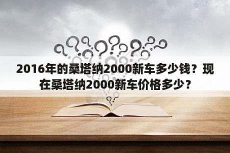 2016年的桑塔纳2000新车多少钱？现在桑塔纳2000新车价格多少？