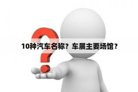 10种汽车名称？车展主要场馆？