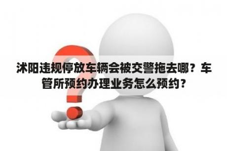 沭阳违规停放车辆会被交警拖去哪？车管所预约办理业务怎么预约？