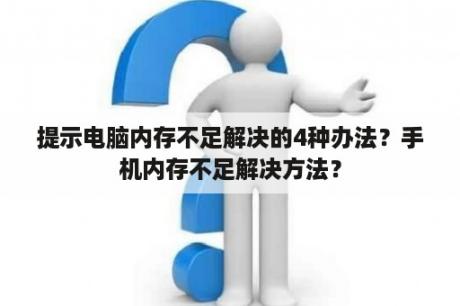 提示电脑内存不足解决的4种办法？手机内存不足解决方法？