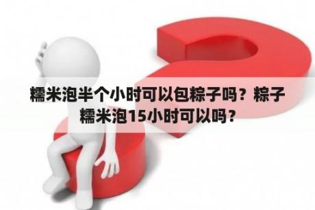 糯米泡半个小时可以包粽子吗？粽子糯米泡15小时可以吗？