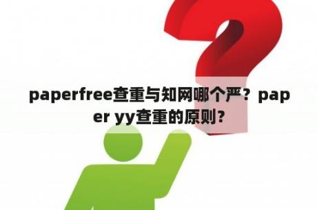 paperfree查重与知网哪个严？paper yy查重的原则？