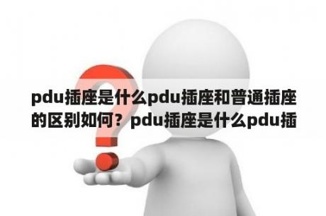 pdu插座是什么pdu插座和普通插座的区别如何？pdu插座是什么pdu插座和普通插座的区别如何？