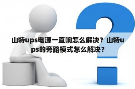 山特ups电源一直响怎么解决？山特ups的旁路模式怎么解决？