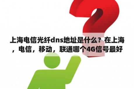 上海电信光纤dns地址是什么？在上海，电信，移动，联通哪个4G信号最好？