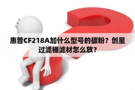 惠普CF218A加什么型号的碳粉？创星过滤桶滤材怎么放？