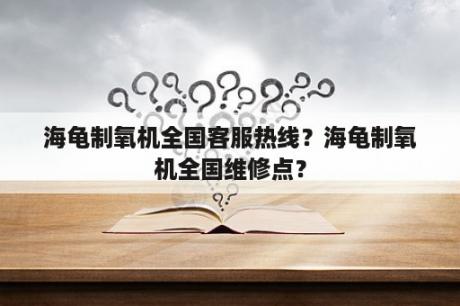 海龟制氧机全国客服热线？海龟制氧机全国维修点？