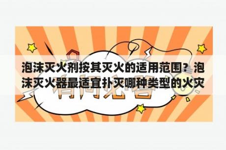 泡沫灭火剂按其灭火的适用范围？泡沫灭火器最适宜扑灭哪种类型的火灾？