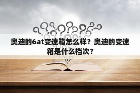 奥迪的6at变速箱怎么样？奥迪的变速箱是什么档次？