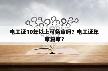 电工证10年以上可免审吗？电工证年审复审？