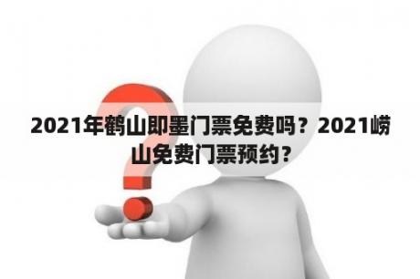 2021年鹤山即墨门票免费吗？2021崂山免费门票预约？