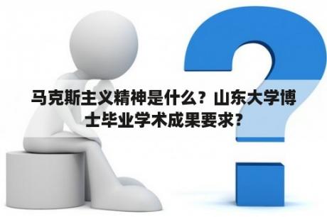 马克斯主义精神是什么？山东大学博士毕业学术成果要求？