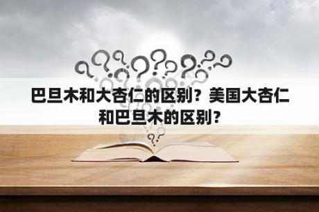 巴旦木和大杏仁的区别？美国大杏仁和巴旦木的区别？