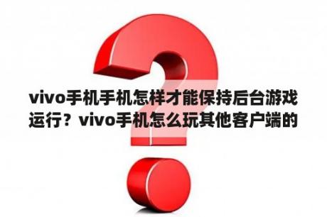 vivo手机手机怎样才能保持后台游戏运行？vivo手机怎么玩其他客户端的游戏？