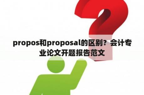 propos和proposal的区别？会计专业论文开题报告范文