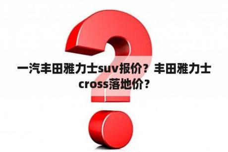 一汽丰田雅力士suv报价？丰田雅力士cross落地价？