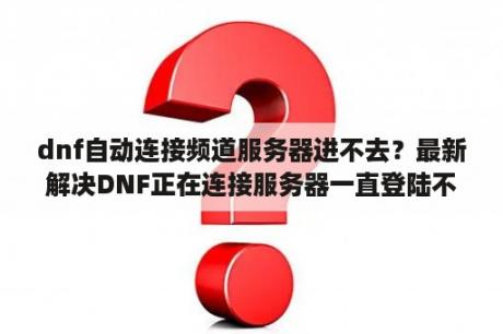 dnf自动连接频道服务器进不去？最新解决DNF正在连接服务器一直登陆不上的方法？