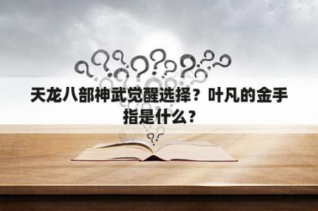 天龙八部神武觉醒选择？叶凡的金手指是什么？