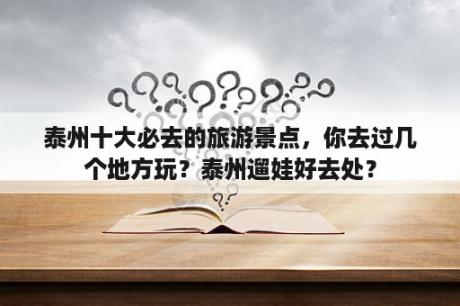 泰州十大必去的旅游景点，你去过几个地方玩？泰州遛娃好去处？