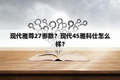 现代雅尊27参数？现代45雅科仕怎么样？